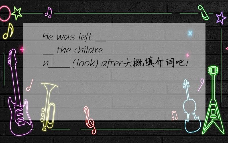 He was left ____ the children____(look) after大概填介词吧!