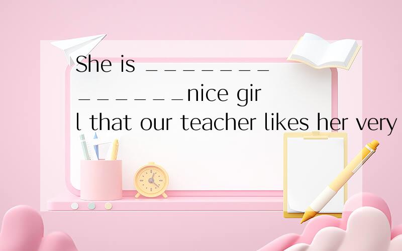 She is _____________nice girl that our teacher likes her very much.A.SoB.So aC.suchD.such a