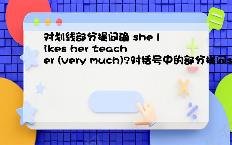 对划线部分提问确 she likes her teacher (very much)?对括号中的部分提问she likes her teacher (very much)?