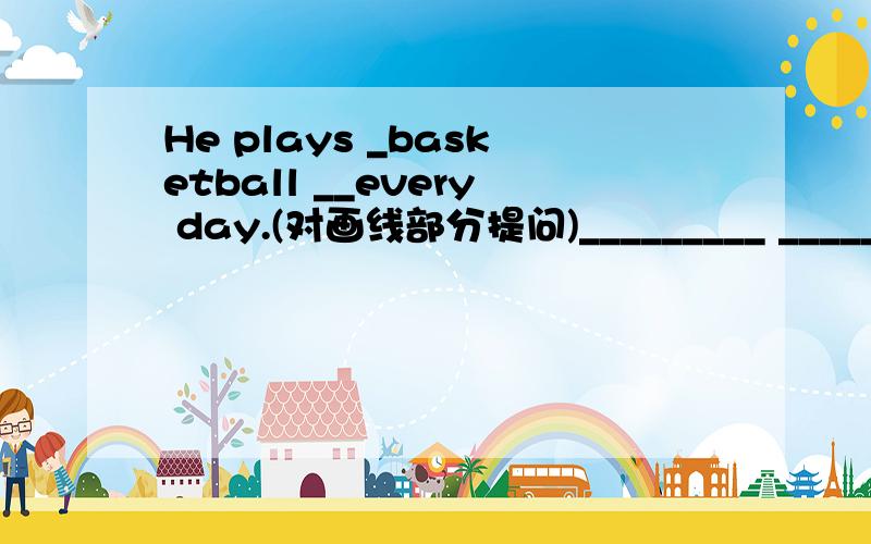 He plays _basketball __every day.(对画线部分提问)_________ _______does he play every day?
