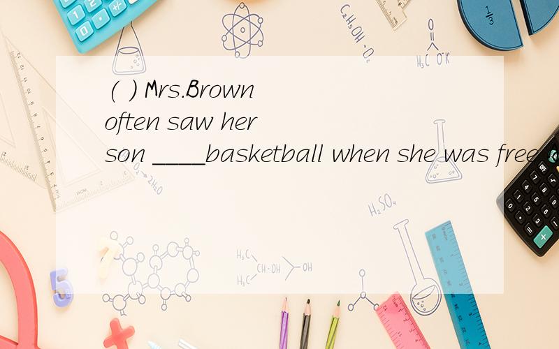 ( ) Mrs.Brown often saw her son ____basketball when she was free A.playing B.plays C.to play D.played