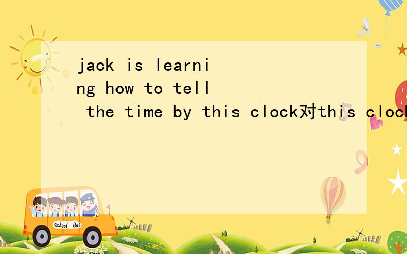 jack is learning how to tell the time by this clock对this clock 提问
