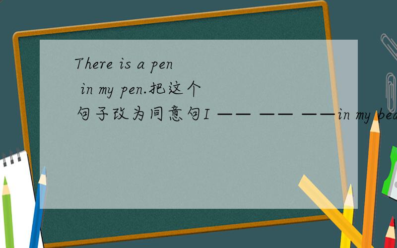 There is a pen in my pen.把这个句子改为同意句I —— —— ——in my bed.