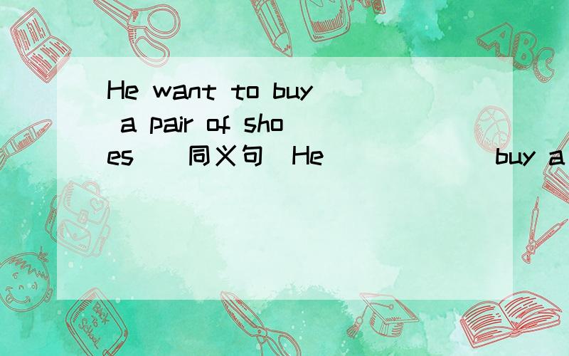 He want to buy a pair of shoes．（同义句）He（ ）（）（）buy a pair of shoes.这个该怎么填啊?