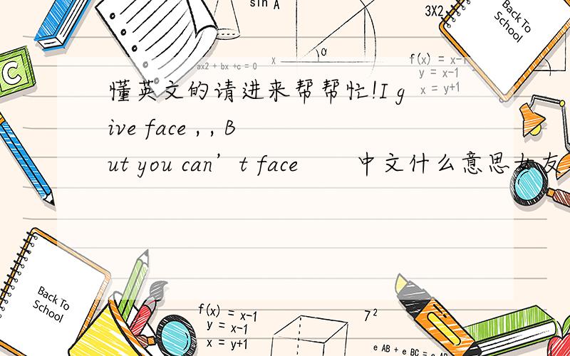 懂英文的请进来帮帮忙!I give face , , But you can’t face       中文什么意思女友写QQ签名上的