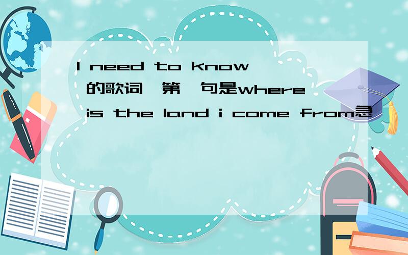 I need to know 的歌词,第一句是where is the land i come from急