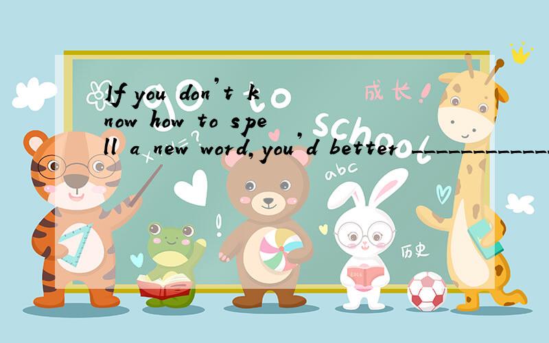 If you don’t know how to spell a new word,you’d better ____________.为什么?