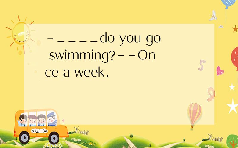 -____do you go swimming?--Once a week.