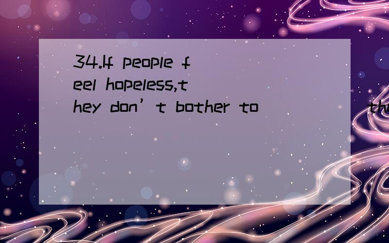 34.If people feel hopeless,they don’t bother to _____ the skills they need to succeed.A.require \x05\x05B.inquire \x05\x05C.acquire \x05\x05D.enquire