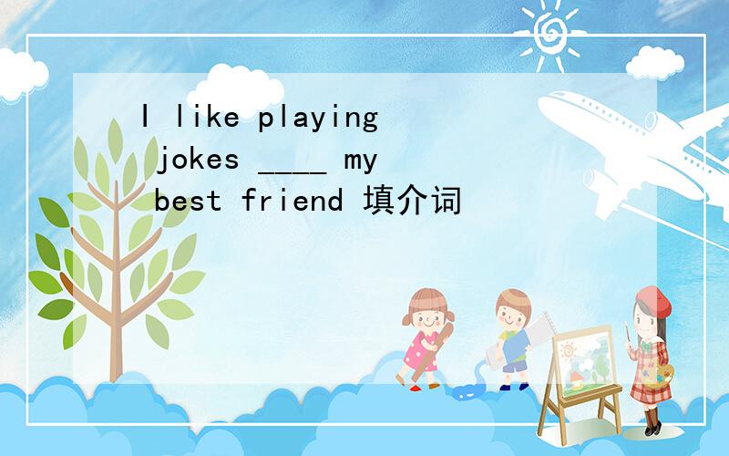 I like playing jokes ____ my best friend 填介词