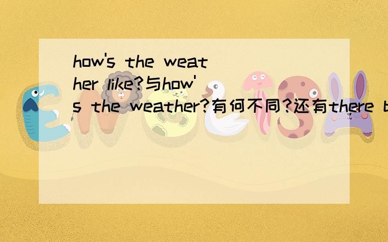 how's the weather like?与how's the weather?有何不同?还有there be是什么 搞不懂- -