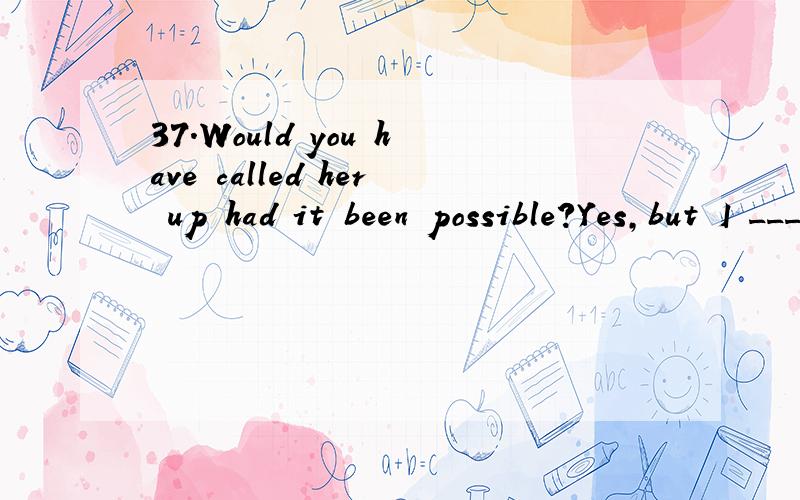 37.Would you have called her up had it been possible?Yes,but I ________ busy doing my homework.37.—— Would you have called her up had it been possible?Yes,but I ________ busy doing my homework.A.was B.were C.had been D.would be选啥?为啥?