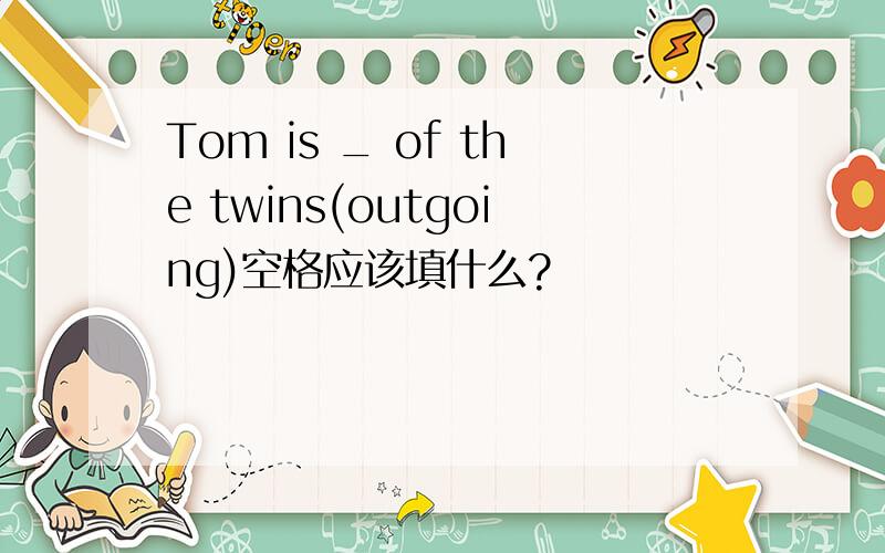 Tom is _ of the twins(outgoing)空格应该填什么?