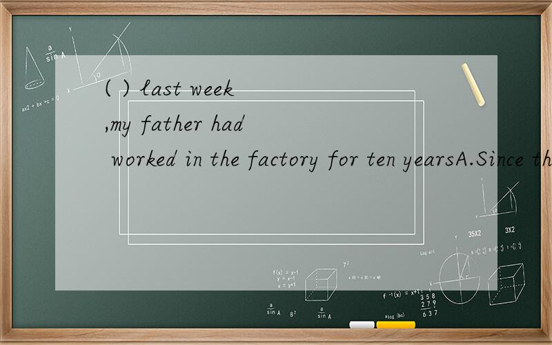 ( ) last week ,my father had worked in the factory for ten yearsA.Since the end of B.By the end of C.At the end of D.In the end of