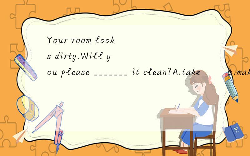 Your room looks dirty.Will you please _______ it clean?A.take　　 B.make　　 C.let　　 D.tidy