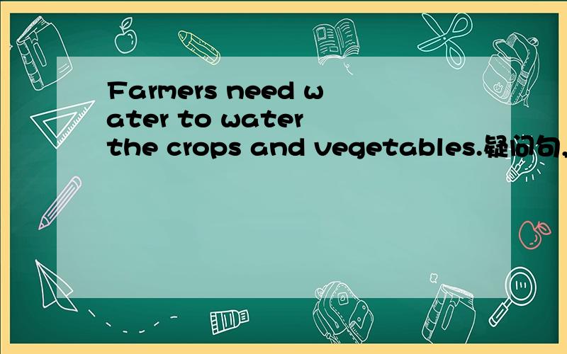 Farmers need water to water the crops and vegetables.疑问句,否定句