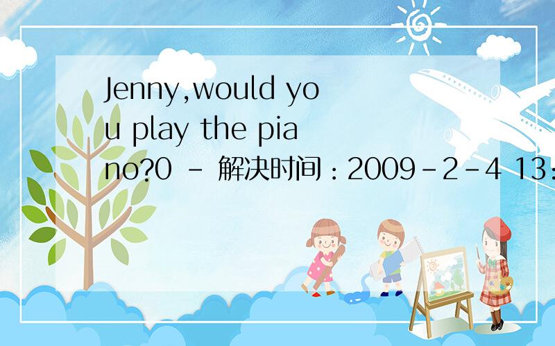 Jenny,would you play the piano?0 - 解决时间：2009-2-4 13:54A.Sure,Mr.Wood.B.I don't know that!C.I like to sing,Mr.Wood.(选择并说明理由与知识点.