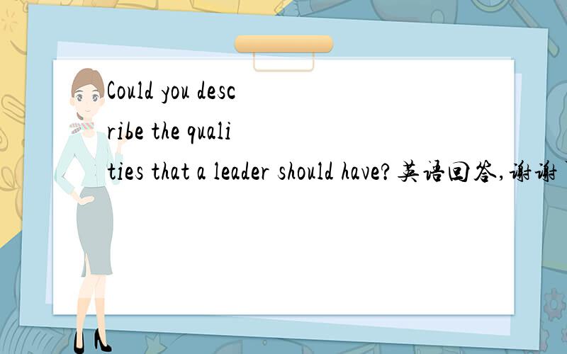 Could you describe the qualities that a leader should have?英语回答,谢谢了