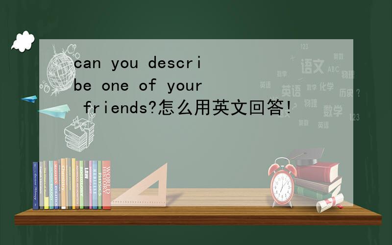 can you describe one of your friends?怎么用英文回答!