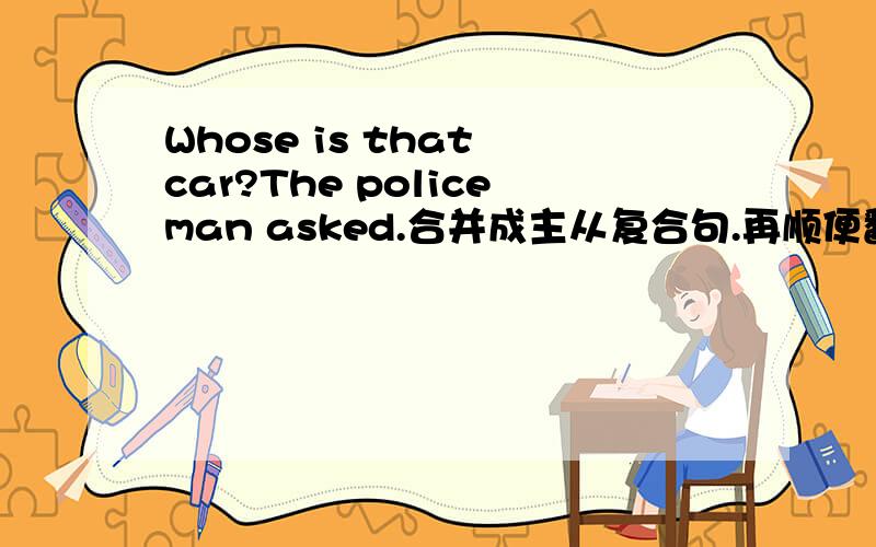 Whose is that car?The policeman asked.合并成主从复合句.再顺便翻译下、