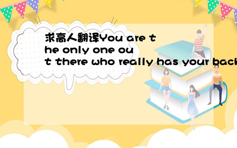 求高人翻译You are the only one out there who really has your back.
