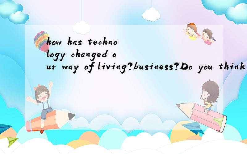how has technology changed our way of living?business?Do you think it is created more work or less?作文,给个方向,