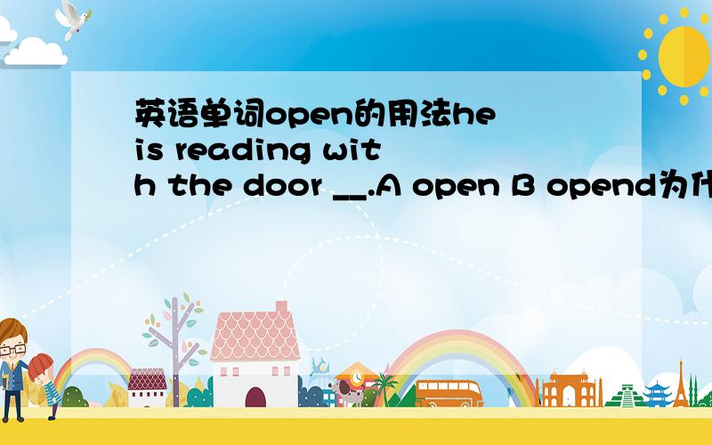 英语单词open的用法he is reading with the door __.A open B opend为什么不选B 正确答案是AHe left with the door locked.为什么这是lacked不是lock呢