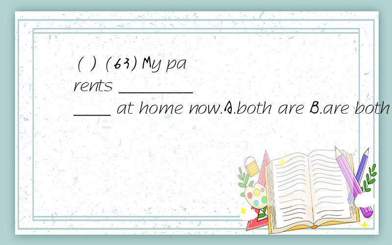 ( ) (63) My parents ____________ at home now.A.both are B.are both C.all are D.are all