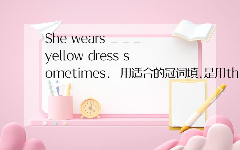 She wears ___ yellow dress sometimes.  用适合的冠词填.是用the还是用a