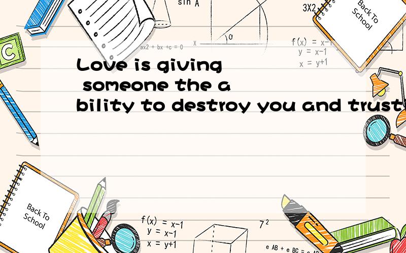 Love is giving someone the ability to destroy you and trusting them not to