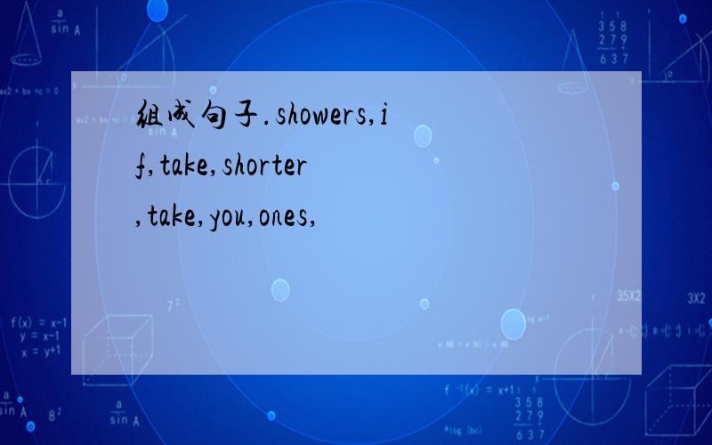 组成句子.showers,if,take,shorter,take,you,ones,