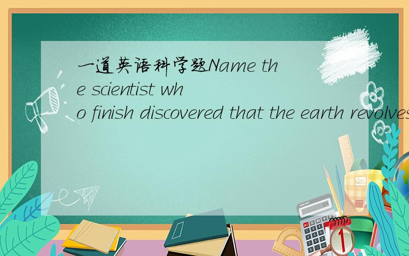 一道英语科学题Name the scientist who finish discovered that the earth revolves runned the sun?
