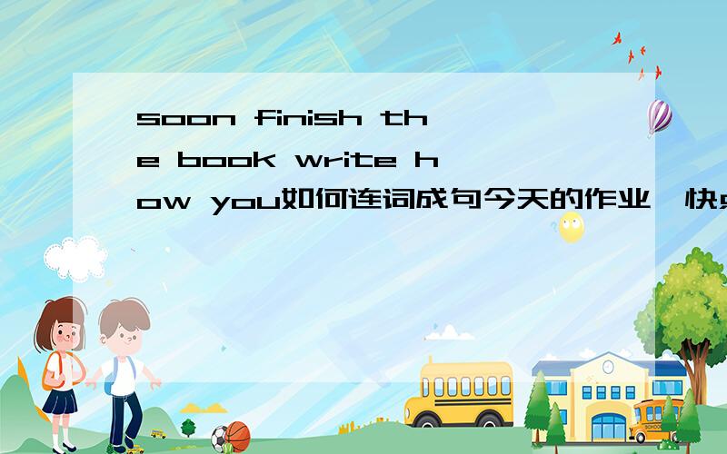 soon finish the book write how you如何连词成句今天的作业,快点