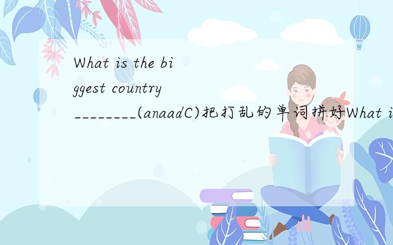 What is the biggest country ________(anaadC)把打乱的单词拼好What is the tallest tree?_________(ewRdood)把打乱的单词拼好