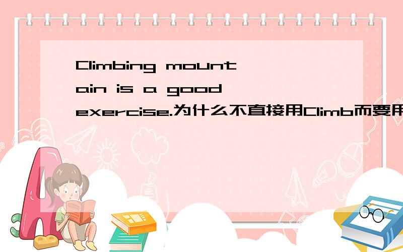 Climbing mountain is a good exercise.为什么不直接用Climb而要用ClimbingClimbing mountain is a good exercise.为什么不直接用Climb而要用Climbing呢?有谁知道,请问学问的人,我的意思是说它可以用名词“climb