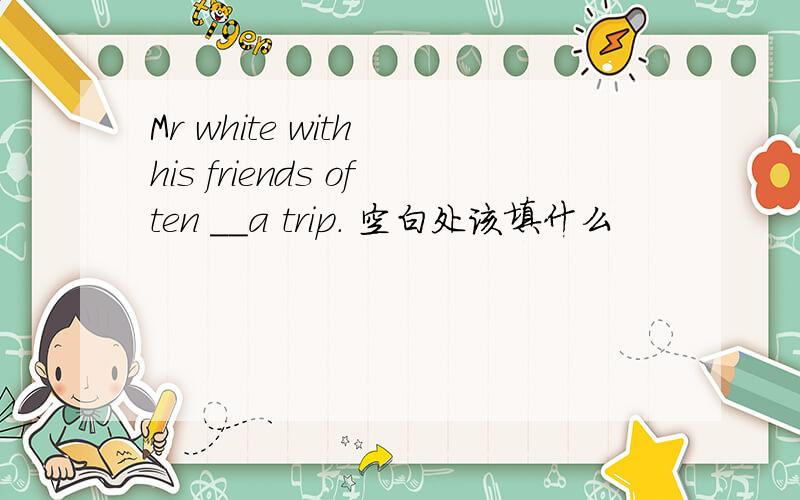 Mr white with his friends often __a trip. 空白处该填什么