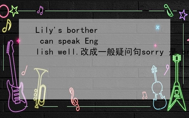 Lily's borther can speak English well.改成一般疑问句sorry 是 brother