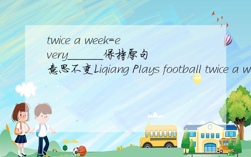 twice a week=every______保持原句意思不变Liqiang Plays football twice a week=Liqiang plays football every ______Liqiang Plays football twice a month=Liqiang plays football every ______