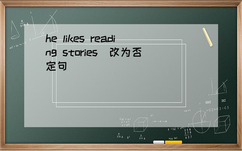 he likes reading stories(改为否定句)