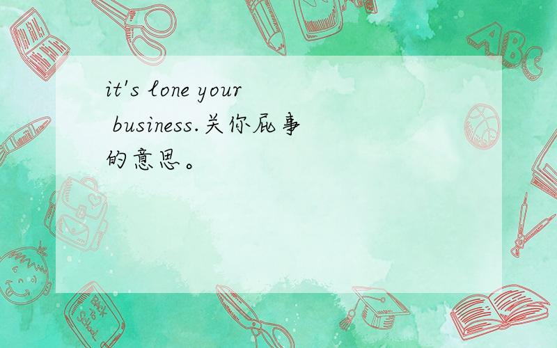 it's lone your business.关你屁事的意思。