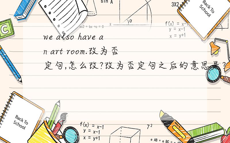 we also have an art room.改为否定句,怎么改?改为否定句之后的意思是？