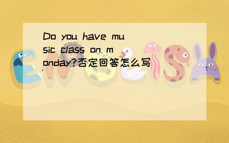 Do you have music class on monday?否定回答怎么写