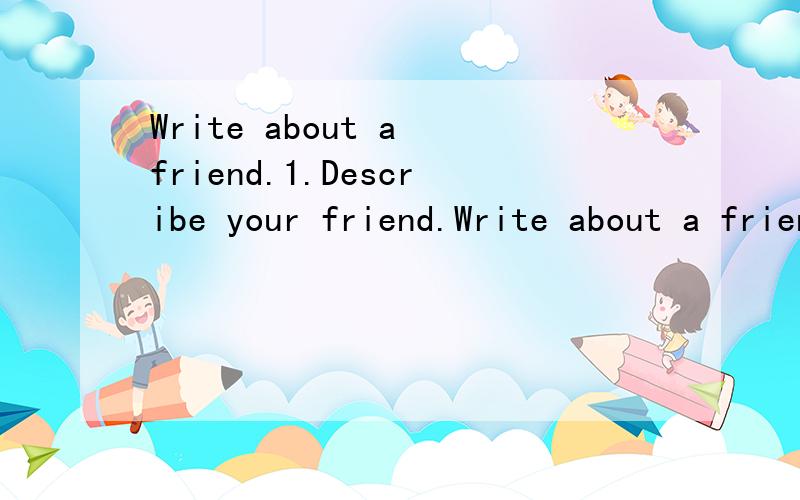 Write about a friend.1.Describe your friend.Write about a friend.1.Describe your friend.How did your friendship start?2.What makes your friend so special?3.What do you do together to have fun?4.Do you think your friendship will stay the same in the f