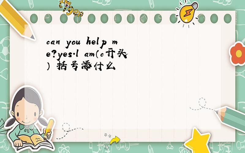 can you help me?yes.l am（c开头） 括号添什么