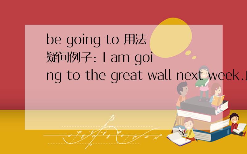 be going to 用法疑问例子: I am going to the great wall next week.此句是否有问题?     I am going to visit the great wall next week.这样应该是没有问题的.     或者说: I am going to the great wall now. 现在进行时用法? 不