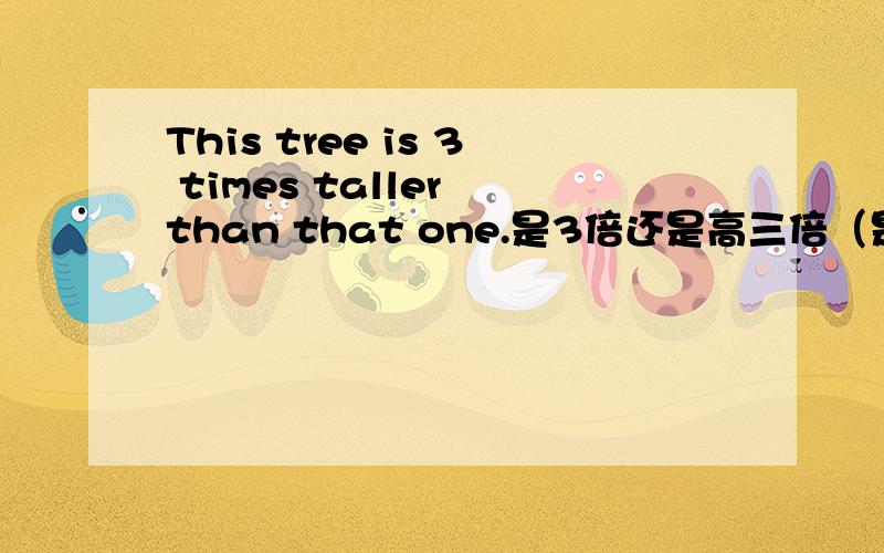 This tree is 3 times taller than that one.是3倍还是高三倍（是4倍）?这一句与This tree is 3 times as tall as that one.意义应该相同吧?
