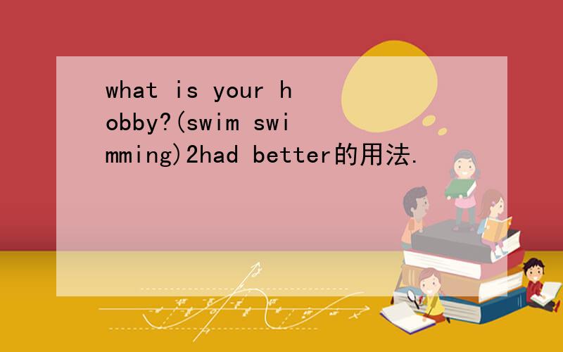 what is your hobby?(swim swimming)2had better的用法.