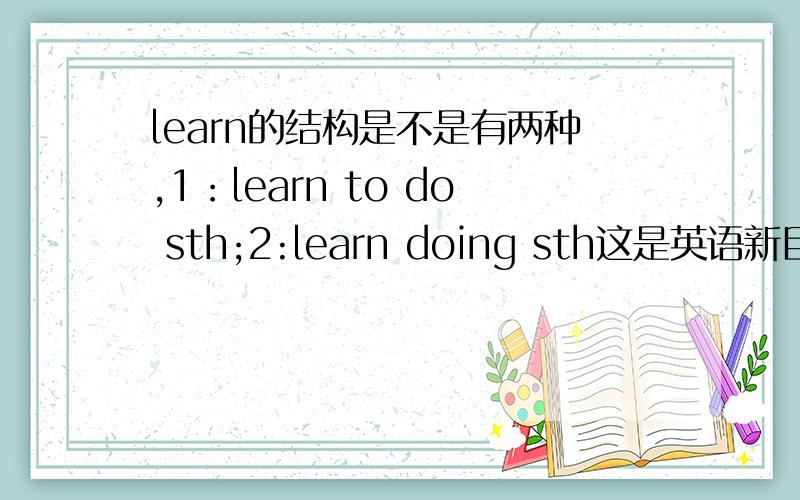 learn的结构是不是有两种,1：learn to do sth;2:learn doing sth这是英语新目标的试卷曾考过的知识点,我现在有写忘了,谁知道的请详细说说,