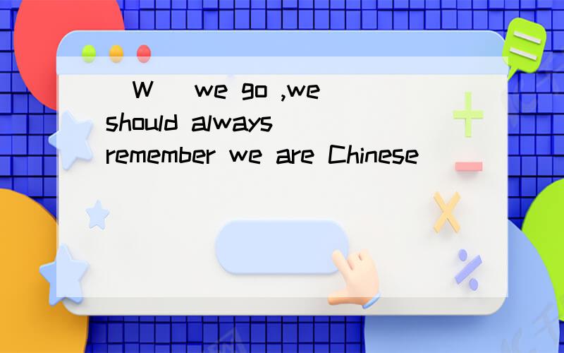 (W )we go ,we should always remember we are Chinese