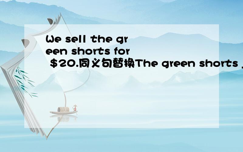 We sell the green shorts for $20.同义句替换The green shorts ___ ___ ___ for $20(同义句替换,每空一词）